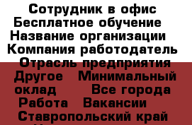 Сотрудник в офис Бесплатное обучение › Название организации ­ Компания-работодатель › Отрасль предприятия ­ Другое › Минимальный оклад ­ 1 - Все города Работа » Вакансии   . Ставропольский край,Невинномысск г.